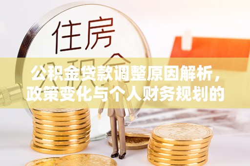 平原公积金贷款调整原因解析，政策变化与个人财务规划的影响
