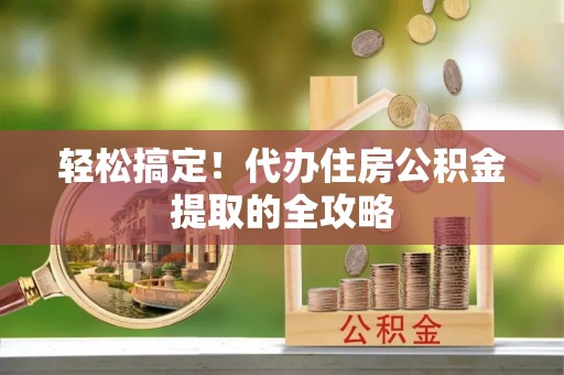 平原轻松搞定！代办住房公积金提取的全攻略