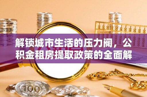平原解锁城市生活的压力阀，公积金租房提取政策的全面解析与实践指南