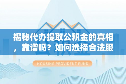 平原揭秘代办提取公积金的真相，靠谱吗？如何选择合法服务？