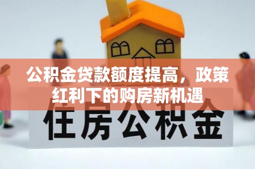 平原公积金贷款额度提高，政策红利下的购房新机遇