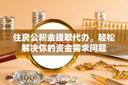 平原住房公积金提取代办，轻松解决你的资金需求问题