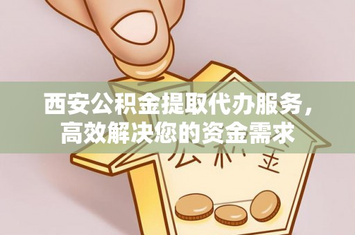 平原西安公积金提取代办服务，高效解决您的资金需求