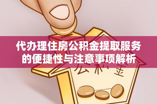 平原代办理住房公积金提取服务的便捷性与注意事项解析