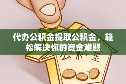 平原代办公积金提取公积金，轻松解决你的资金难题