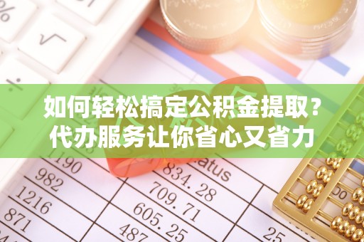 平原如何轻松搞定公积金提取？代办服务让你省心又省力