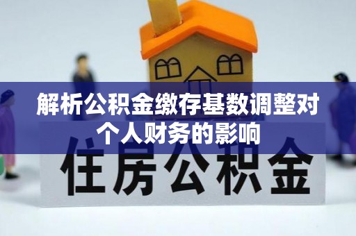 平原解析公积金缴存基数调整对个人财务的影响