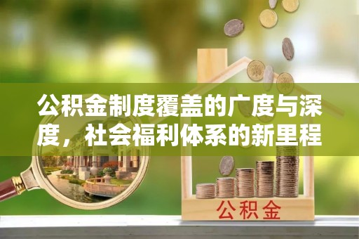 平原公积金制度覆盖的广度与深度，社会福利体系的新里程碑