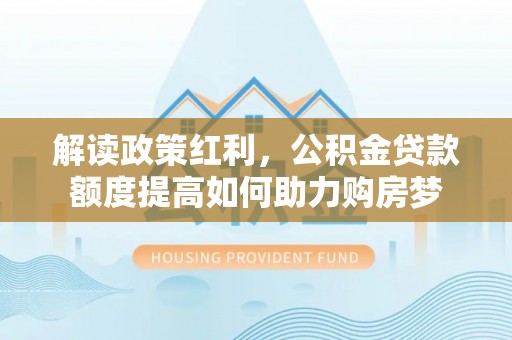 平原解读政策红利，公积金贷款额度提高如何助力购房梦