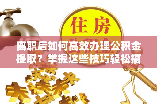平原离职后如何高效办理公积金提取？掌握这些技巧轻松搞定