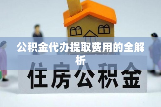 平原公积金代办提取费用的全解析