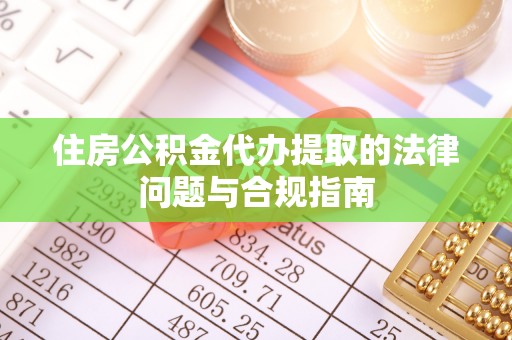 平原住房公积金代办提取的法律问题与合规指南