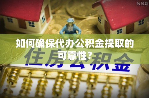 平原如何确保代办公积金提取的可靠性？