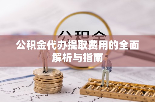 平原公积金代办提取费用的全面解析与指南