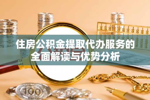 平原住房公积金提取代办服务的全面解读与优势分析