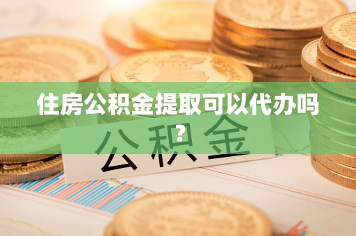平原住房公积金提取可以代办吗？
