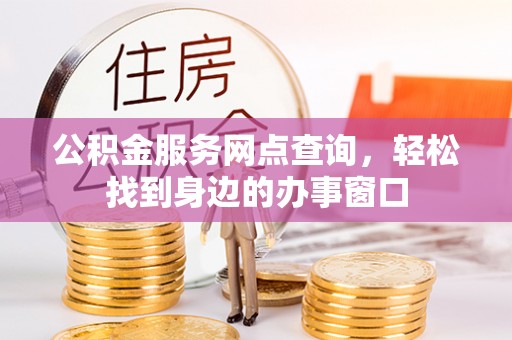 平原公积金服务网点查询，轻松找到身边的办事窗口